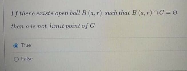 If there exists open ball B (a, r) such that B (a, r) NG= Ø
then a is not limit point of G
True
O False
