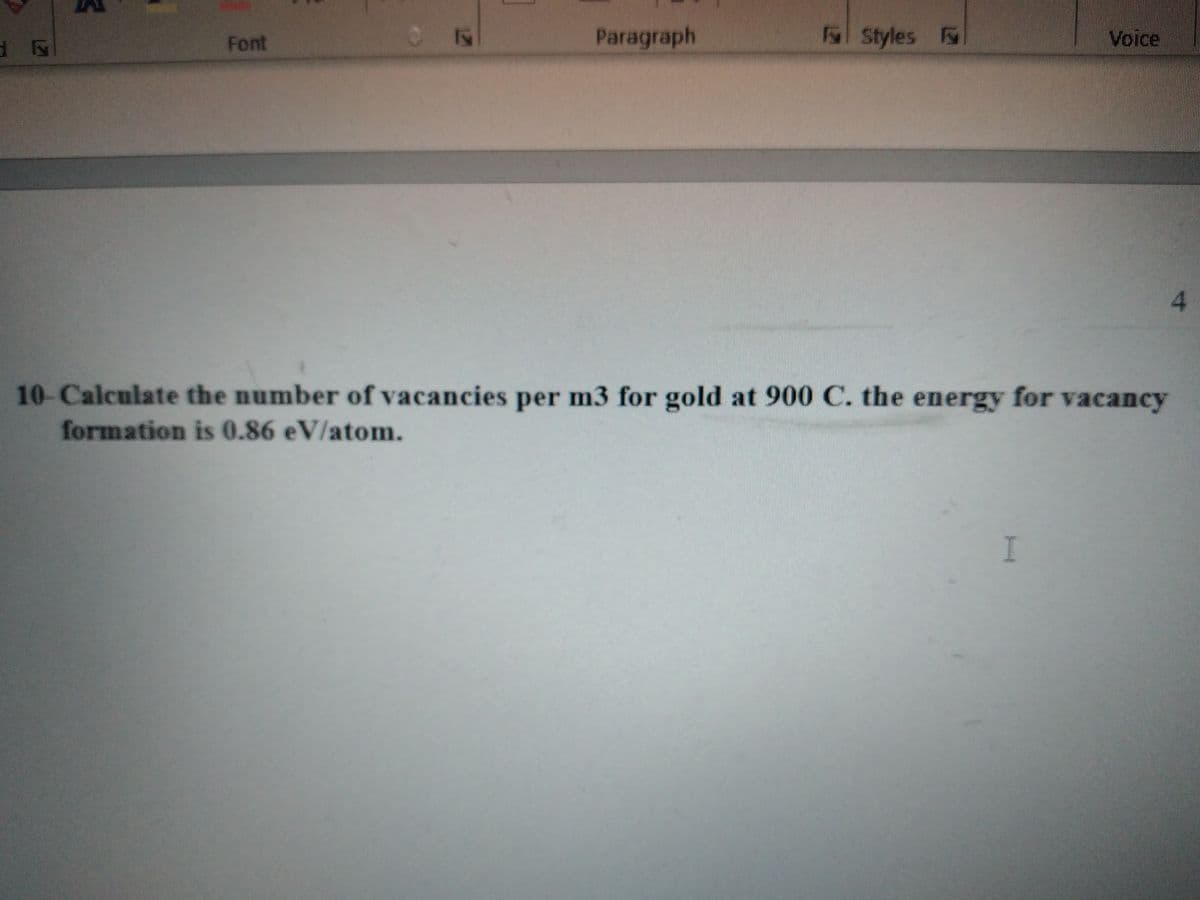 Font
Paragraph
FStyles
Voice
4.
10-Calculate the number of vacancies per m3 for gold at 900 C. the energy for vacancy
formation is 0.86 eV/atom.
I
