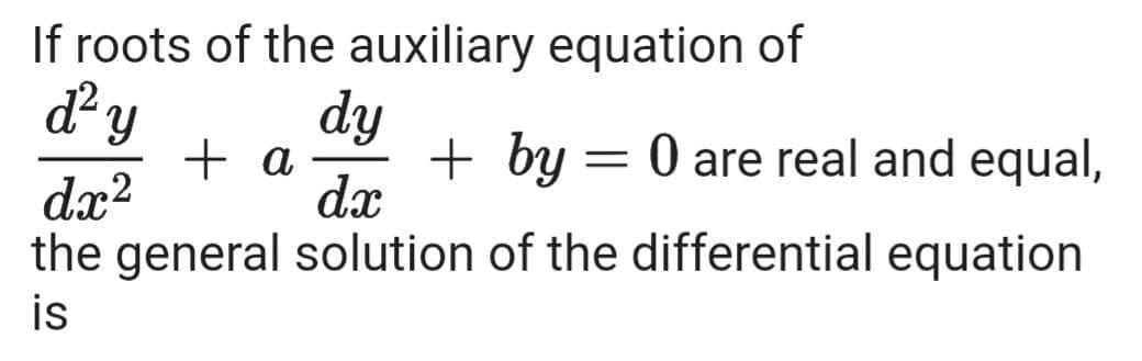 If roots of the auxiliary equation of
d y
dy
+ by = 0 are real and equal,
dx
+ a
dx?
the general solution of the differential equation
is
