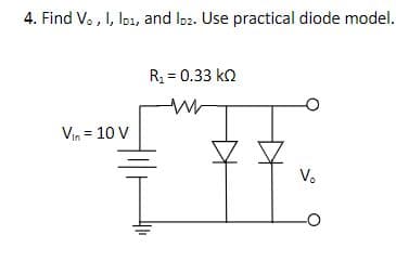4. Find V., I, ID1, and loz. Use practical diode model.
Vin = 10 V
R₁ = 0.33 kQ
w
V₂