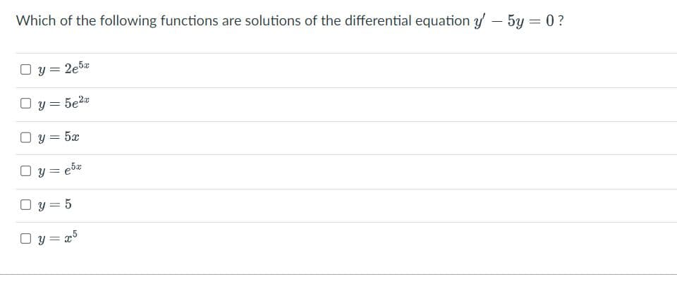 Which of the following functions are solutions of the differential equation y' - 5y = 0?
O y = 2e5a
O y = 5e²x
O y = 5x
Oy=e5x
O y = 5
O y=x5