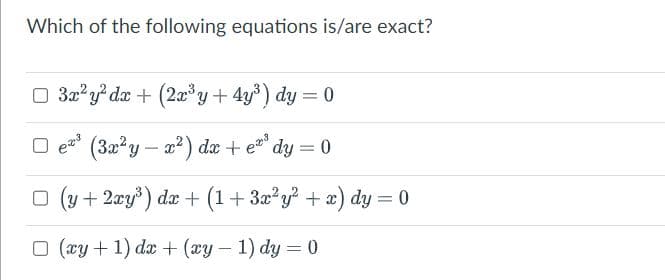 Which of the following equations is/are exact?
□ 3x²y² dx + (2x³y + 4y³) dy = 0
(3x²y-x²) dx + e³ dy = 0
□ (y + 2xy³) dx + (1+3x²y² + x) dy = 0
□ (xy+1) dx + (xy-1) dy=0