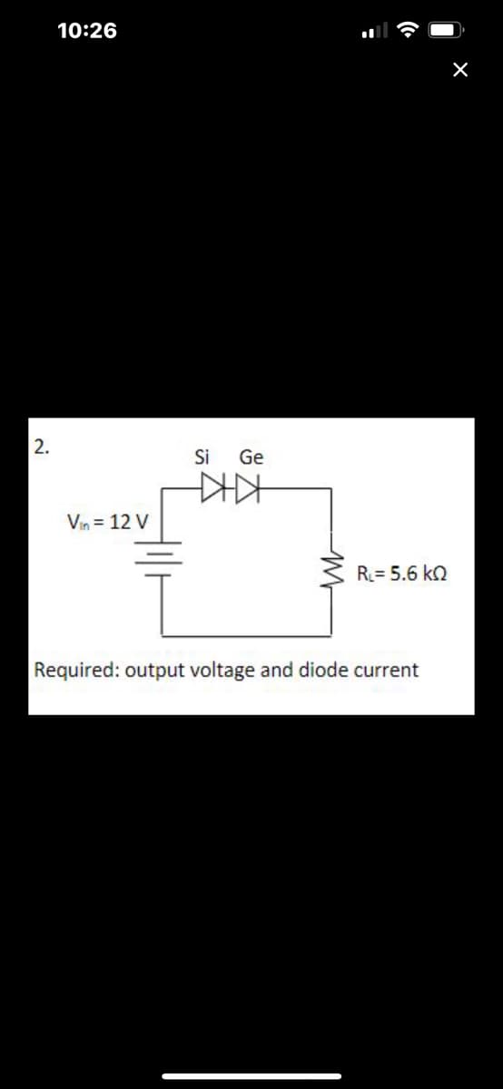 2.
10:26
Vin = 12 V
Si
Ge
KIKH
R₁= 5.6 KQ
Required: output voltage and diode current