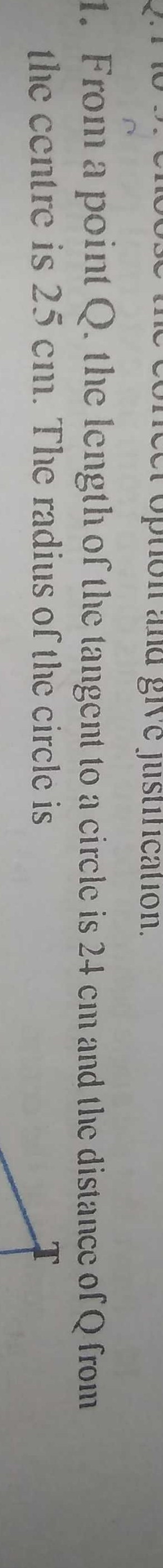 J.1 10 J. CIUU3C TnC ConccT
upfion and give justilication.
1. From a point Q. the length of the tangent to a circle is 24 cm and the distance of Q from
the centre is 25 cm. The radius of the circle is
