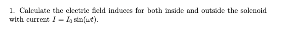 1. Calculate the electric field induces for both inside and outside the solenoid
with current I = Io sin(wt).
