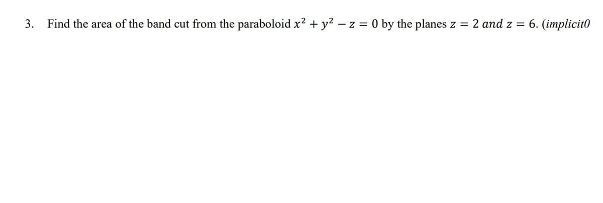 3. Find the area of the band cut from the paraboloid x² + y² – z = 0 by the planes z =
2 and z = 6. (implicit0
%3D
