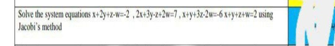 Solve the system equations x+2y+z-w=-2 ,2x+3y-z+2w=7, *+y+3z-2w=-6 x+y+z+w=2 using
Jacobi's method
