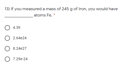 13) If you measured a mass of 245 g of Iron, you would have
atoms Fe. *
O 4.39
O 2.64e24
O 8.24e27
O 7.29e-24
