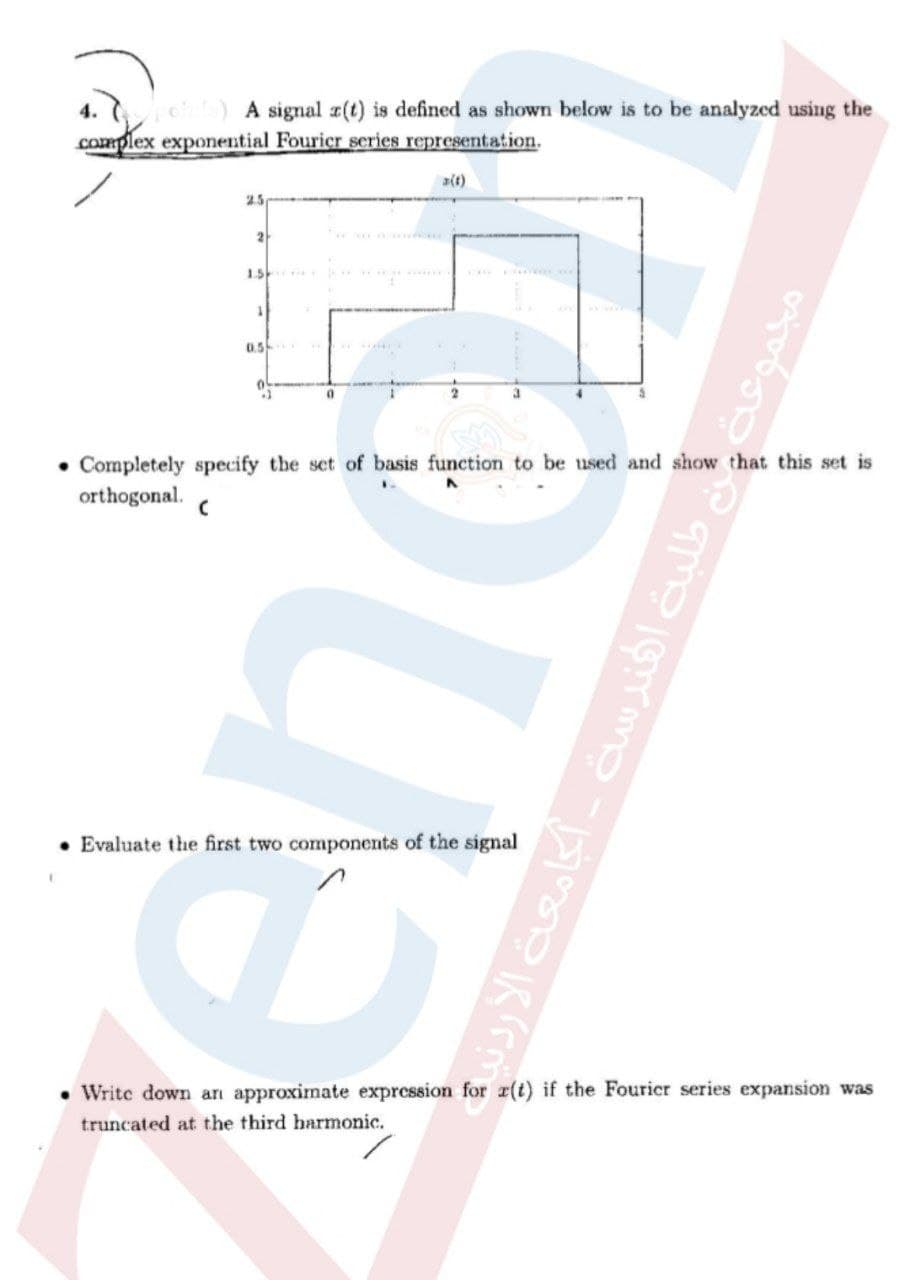 A signal z(t) is defined as shown below is to be analyzed using the
complex exponential Fourier series representation.
a(t)
25
2
1.5
0.5
• Completely specify the set
orthogonal.
basis fur
to be used and show that this set is
• Evaluate the first two components of the signal
• Write down an approximate expression for x(t) if the Fourier series expansion was
truncated at the third harmonic.
