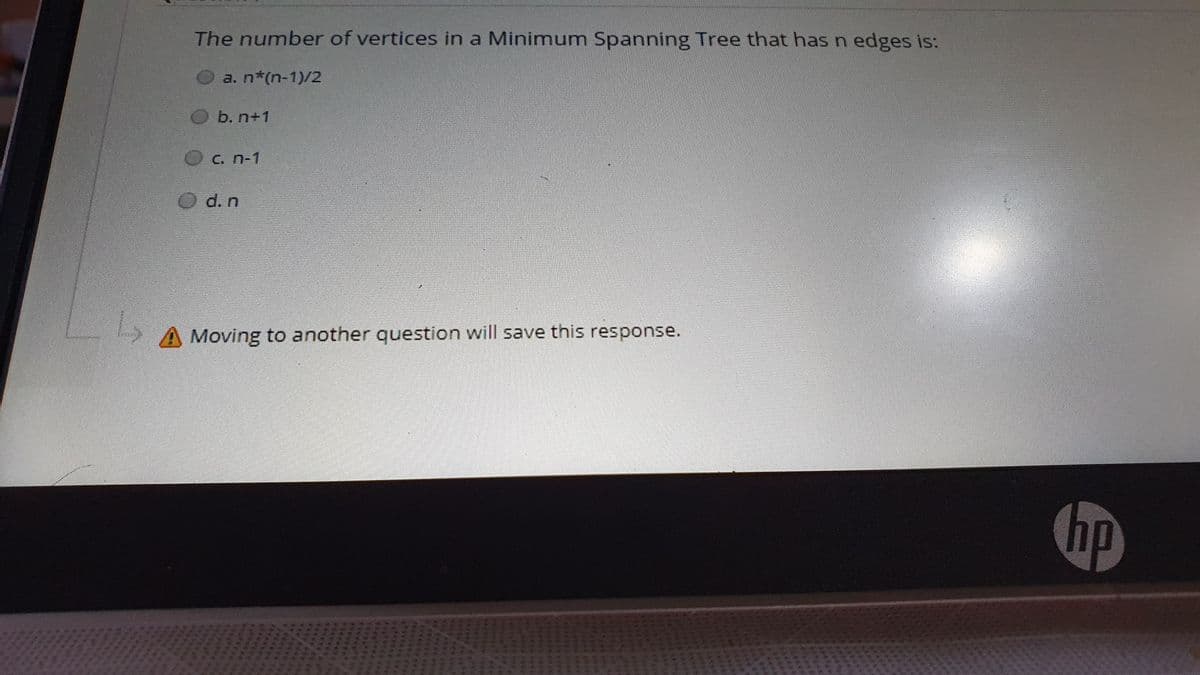 The number of vertices in a Minimum Spanning Tree that has n edges is:
a. n*(n-1)/2
b. n+1
C. n-1
d. n
A Moving to another question will save this response.
hp
******
***
