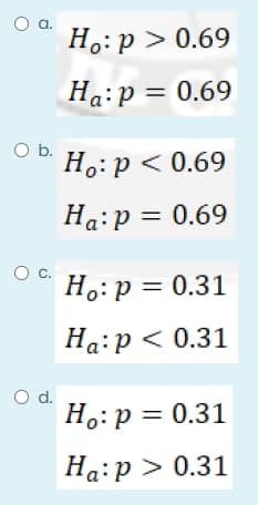 a.
H.: p > 0.69
Ha:p = 0.69
Ob.
H.:p < 0.69
Ha:p = 0.69
С.
H.:p = 0.31
Ha:p < 0.31
O d.
H.:p = 0.31
Ha:p > 0.31
