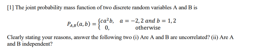 ] The joint probability mass function of two discrete random variables A and B is
PAB(a, b) = {ca²b, a = -2,2 and b = 1,2
0,
otherwise
learly stating vour reasonc
answer the following two G Are A and B are uncorrelated
