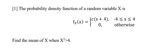 [1] The probability density function of a random variable X is
(c(x+ 4), -4<x<4
0,
fx (x) =
otherwise
Find the mean of X when X²>4.
