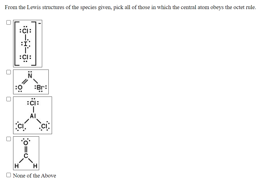 From the Lewis structures of the species given, pick all of those in which the central atom obeys the octet rule.
:či:
:Cl:
:Br:
:ci:
AI
H.
O None of the Above
