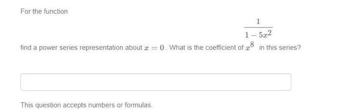 For the function
1
1- 5z2
find a power series representation about z = 0. What is the coefficient of a in this series?
This question accepts numbers or formulas.
