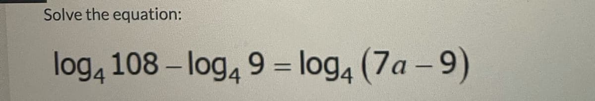 Solve the equation:
log, 108 – log, 9 = log, (7a - 9)
