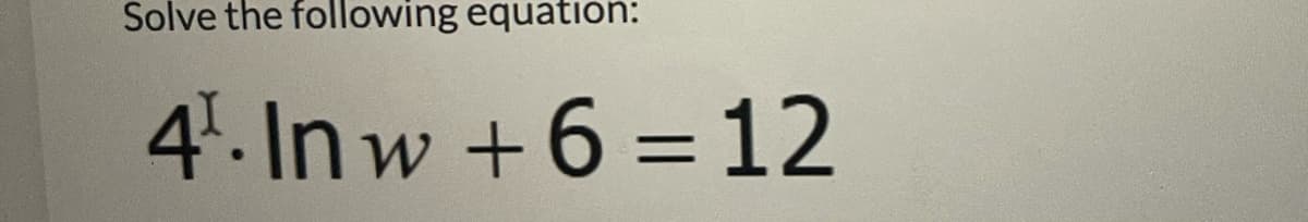 Solve the following equation:
4'. In w +6 = 12
