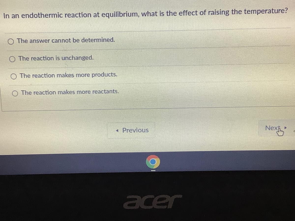 In an endothermic reaction at equilibrium, what is the effect of raising the temperature?
O The answer cannot be determined.
The reaction is unchanged.
The reaction makes more products.
O The reaction makes more reactants.
• Previous
Nexi
acer
