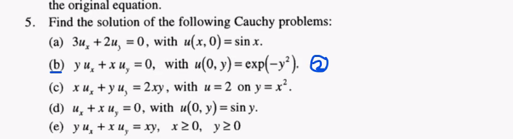 the original equation.
Find the solution of the following Cauchy problems:
(а) Зи, + 2и, %30, with u(х,0) %3 sin x.
b уи, +хи, 30, with u(0, y) — еxp(-у?). 6
(с) хи, +уи, %3D 2ху, with и 3 2 on y %3D x*.
(d) и, +хи, %3D0, with u(0, y) %3D sin y.
(е) уи, +хи, %3 ху, х20, у20
