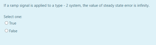 If a ramp signal is applied to a type - 2 system, the value of steady state error is infinity.
Select one:
O True
O False
