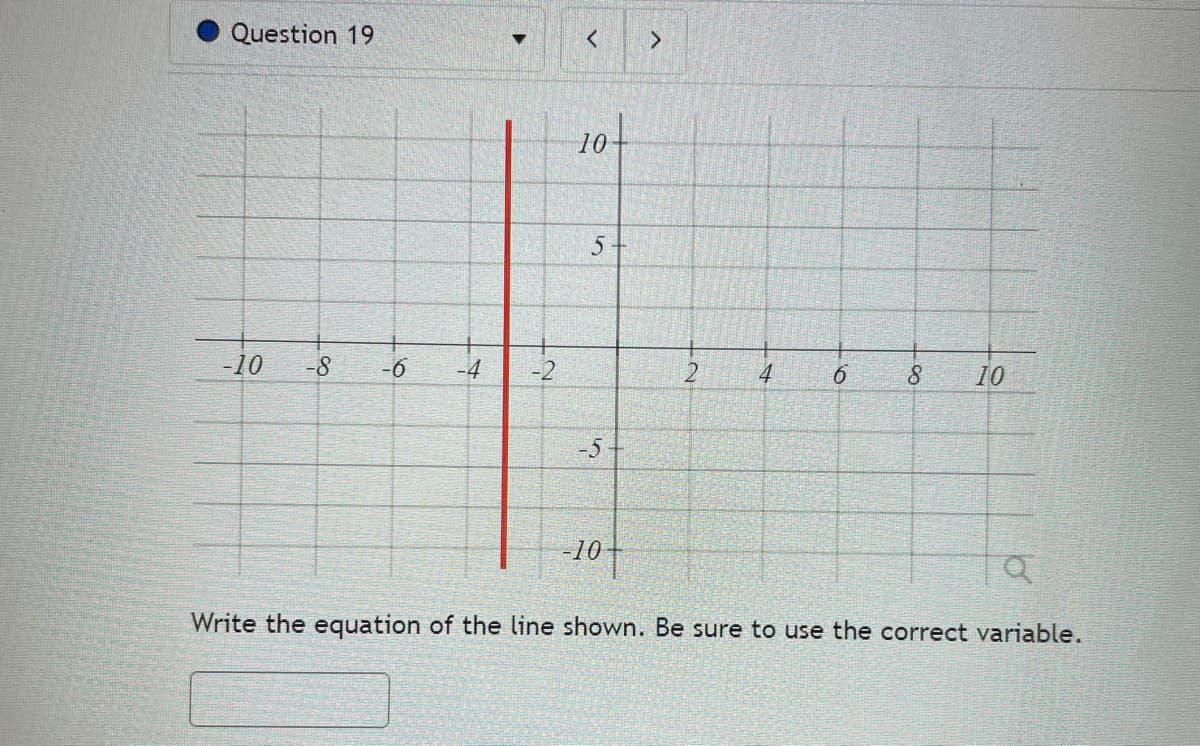Question 19
10t
-10
-8
-6
-4
-2
4
8.
10
-5
-10
Write the equation of the line shown. Be sure to use the correct variable.
