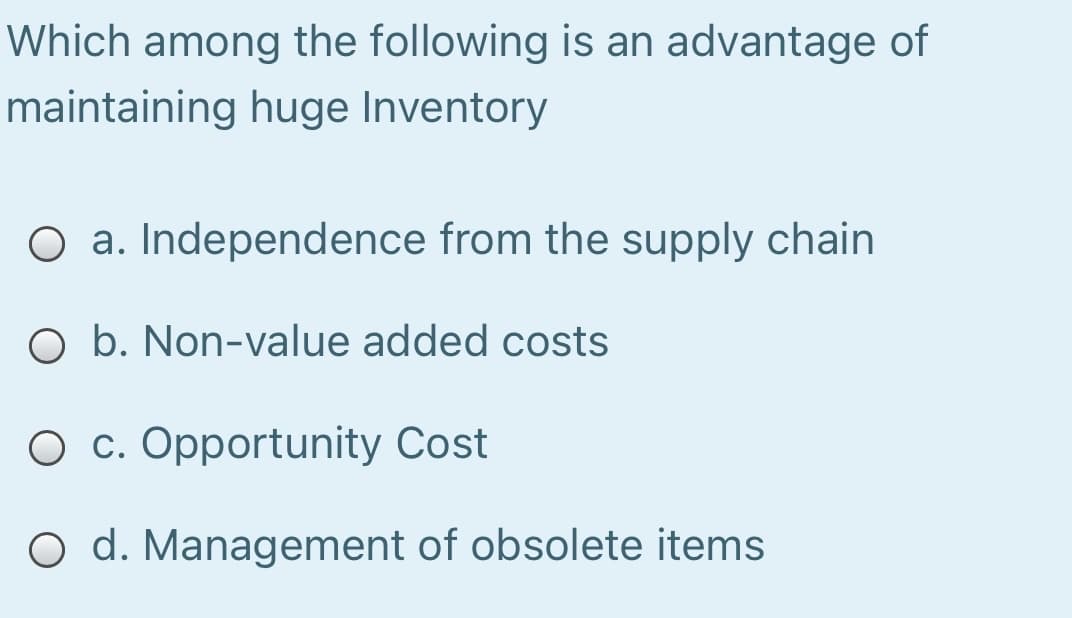 Which among the following is an advantage of
maintaining huge Inventory
O a. Independence from the supply chain
O b. Non-value added costs
O c. Opportunity Cost
O d. Management of obsolete items

