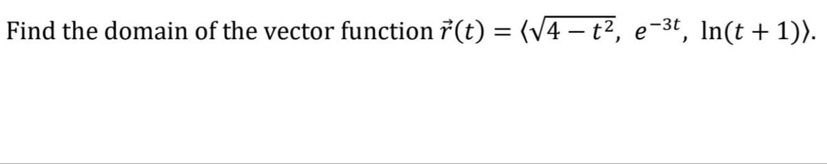Find the domain of the vector function 7(t) = (V4 – t², e-3t, In(t + 1)).
