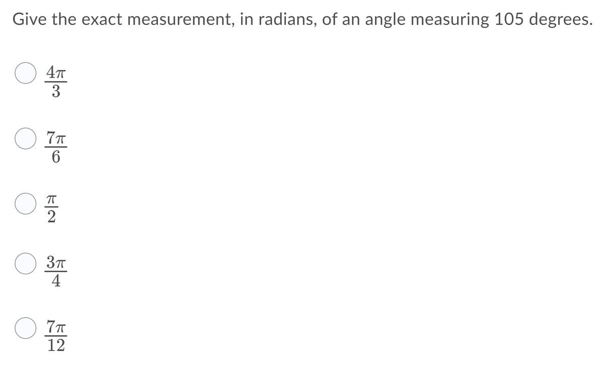 Give the exact measurement, in radians, of an angle measuring 105 degrees.
3
6.
4
12
