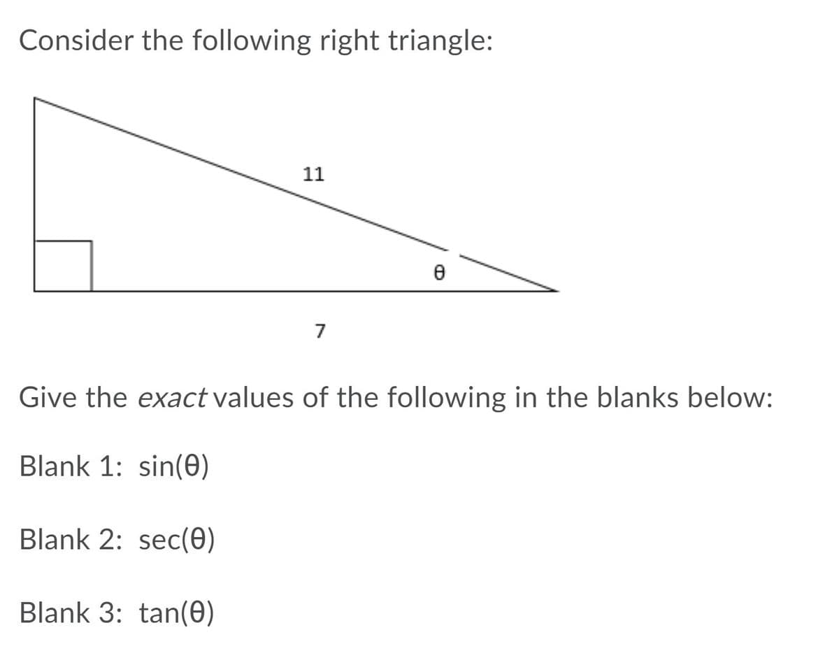 Consider the following right triangle:
11
7
Give the exact values of the following in the blanks below:
Blank 1: sin(0)
Blank 2: sec(e)
Blank 3: tan(0)
