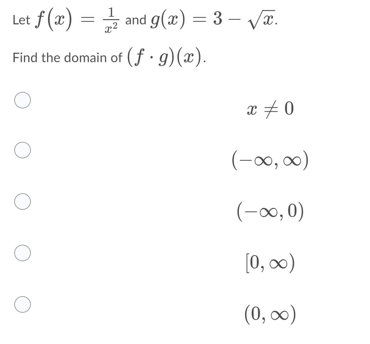 Let f (x) = and g(x) = 3 – VT.
1
x2
Find the domain of (f· g)(x).
x #0
(-0, 0)
(-0,0)
[0, ∞0)
(0, 0)
