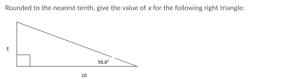 Rounded to the nearest tenth, give the value of x for the following right triangle:
56.8°
10
