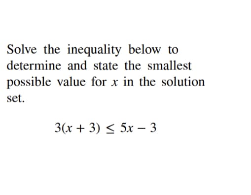Solve the inequality below to
determine and state the smallest
possible value for x in the solution
set.
3(x + 3) < 5x – 3
