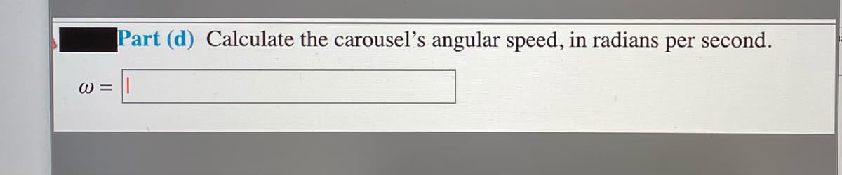 Part (d) Calculate the carousel's angular speed, in radians per second.
W = ||
