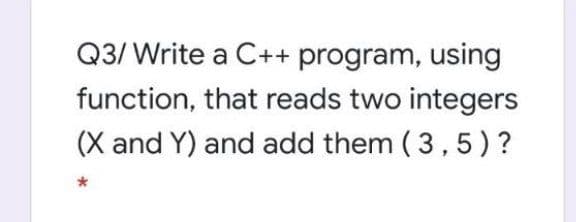 Q3/ Write a C++ program, using
function, that reads two integers
(X and Y) and add them ( 3,5) ?
