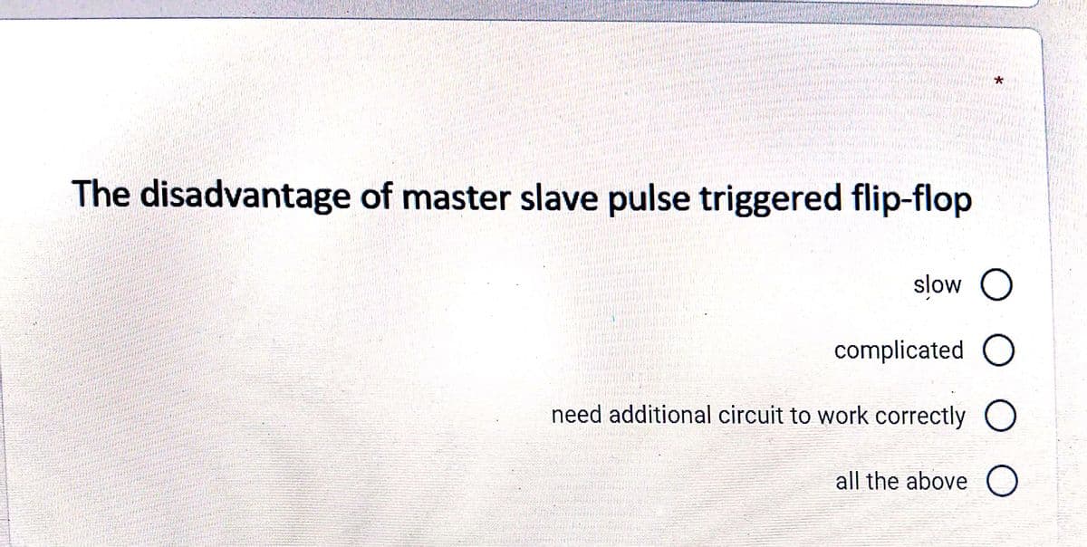 The disadvantage of master slave pulse triggered flip-flop
slow O
complicated O
need additional circuit to work correctly O
all the aboveO
