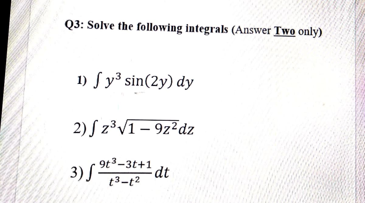 Q3: Solve the following integrals (Answer Two only)
1) S y³ sin(2y) dy
us
2) S z³V1– 9z²dz
.3.
9t3-3t+1
3) -
dt
t3-t2
