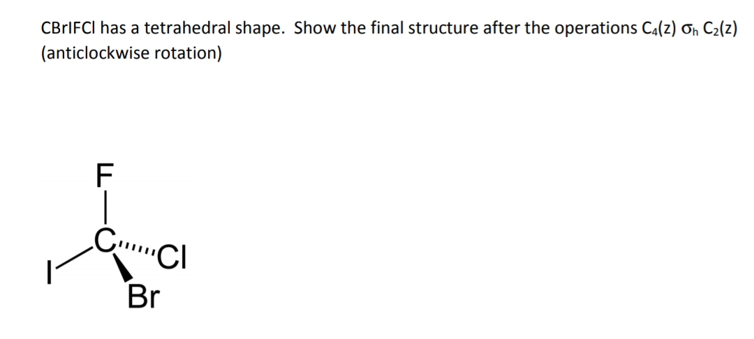 CBrIFCI has a tetrahedral shape. Show the final structure after the operations C4(z) ơn C2(z)
(anticlockwise rotation)
F
Br
