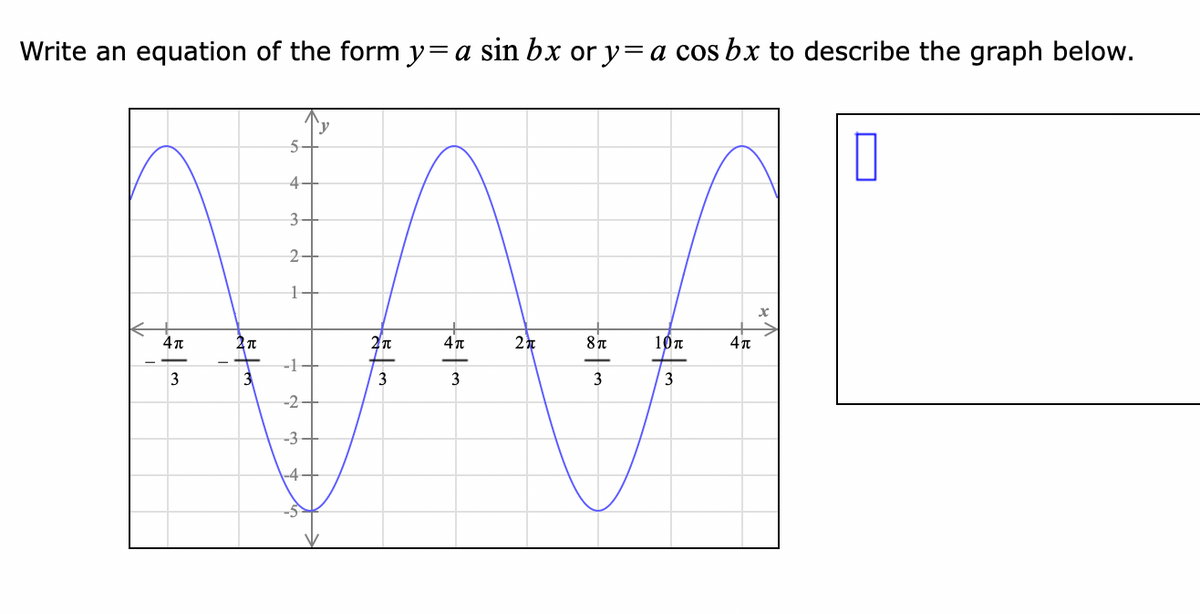 Write an equation of the form y=a sin bx or y= a cos bx to describe the graph below.
'y
0
4π
2
8π
10π
3
3
3
4π
3
I
T
5
4
3
2
1
-2
-3-
-4
2π
3
4π