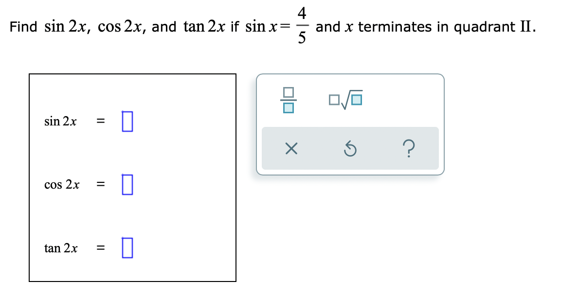 4
Find sin 2x, cos 2x, and tan 2x if sin x =
and x terminates in quadrant II.
5
0/0
sin 2x =
5
?
cos 2x
=
tan 2x
=
00
X