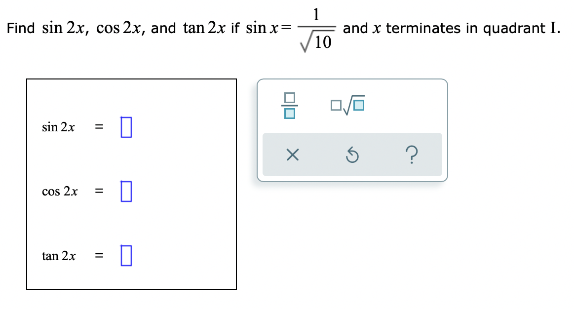 Find sin 2x, cos 2x, and tan 2x if sin x=
sin 2x =
cos 2x
=
=
tan 2x
X
1
and x terminates in quadrant I.
0/0
S
10
?