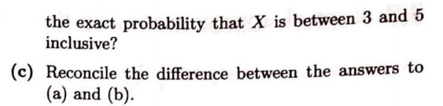the exact probability that X is between 3 and 5
inclusive?
(c) Reconcile the difference between the answers to
(a) and (b).
