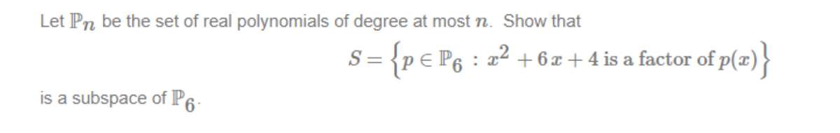 Let Pn be the set of real polynomials of degree at most n. Show that
is a subspace of P6.
S = {p € P6 : x² +6x + 4 is a factor of p(x)}