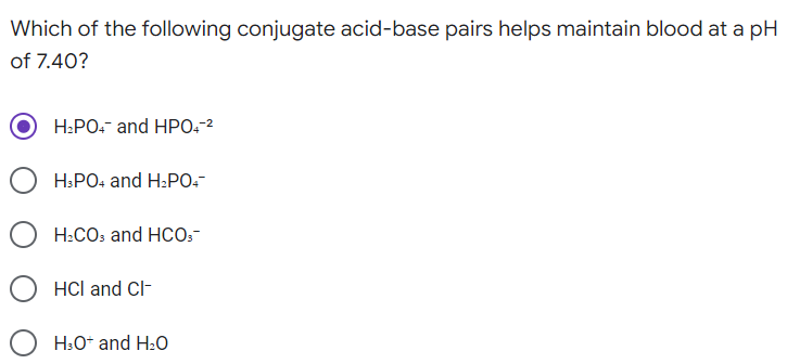 Which of the following conjugate acid-base pairs helps maintain blood at a pH
of 7.40?
H₂PO4 and HPO4-²
H3PO4 and H₂PO4
H₂CO3 and HCO3-
HCI and Cl-
H3O+ and H₂O