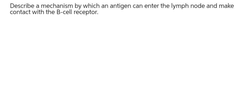 Describe a mechanism by which an antigen can enter the lymph node and make
contact with the B-cell receptor.
