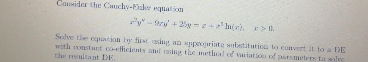 Consider the Cauchy-Euler equation
r²y"-9ry +25y = r+ r In(r), r>0.
Solve the equation by first using an appropriate substitution to convert it to a DE
with constant co-efficients and using the method of variation of parameters to solve
the resultant DE.
