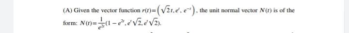 (A) Given the vector function r(t)=
the unit normal vector N(t) is of the
form: N(1)=(1 - .eV2.eV2).
