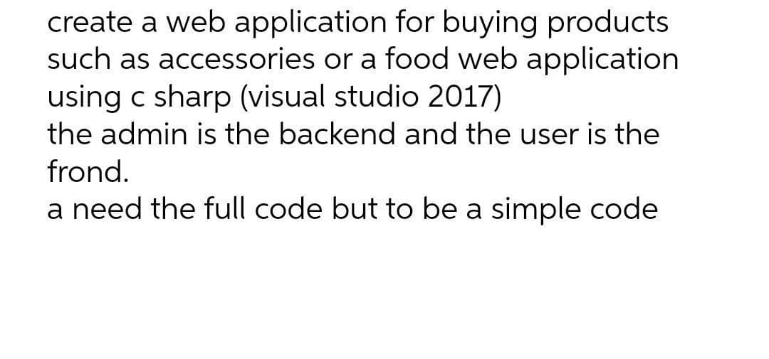 create a web application for buying products
such as accessories or a food web application
using c sharp (visual studio 2017)
the admin is the backend and the user is the
frond.
a need the full code but to be a simple code
