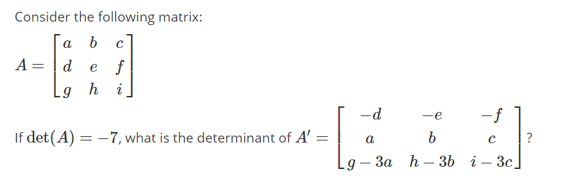 Consider the following matrix:
a
b
A
d
e f
.g h i
-d
-e
-f
If det (A) = - 7, what is the determinant of A' =
?
a
9— За h — 3Ь i — Зс.
