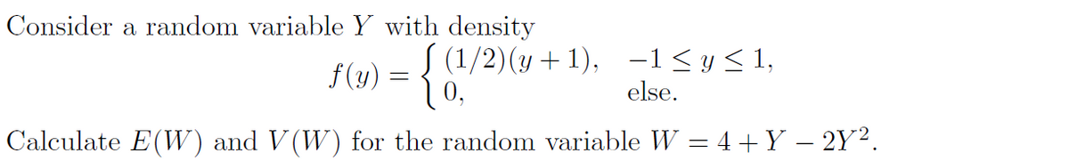 Consider a random variable Y with density
S (1/2)(y + 1), -1 < y < 1,
else.
f(y)
Calculate E(W) and V(W) for the random variable W = 4+Y – 2Y².
