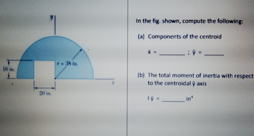 In the fig. shown, compute the following:
(a) Components of the centroid
r38 in.
16 in.
(b) The total moment of inertia with respect
to the centroidal ý axis
20 in.
in
